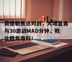 爱游戏体育-费德勒焦点对战，大坂直美与30激战MAD分钟，败北胜负难料！